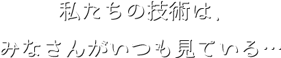 私たちの技術は、みなさんがいつも見ている…